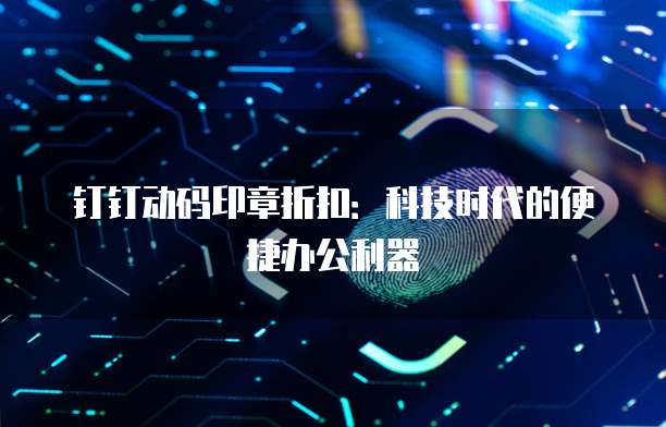 钉钉动码印章折扣:科技时代的便捷办公利器