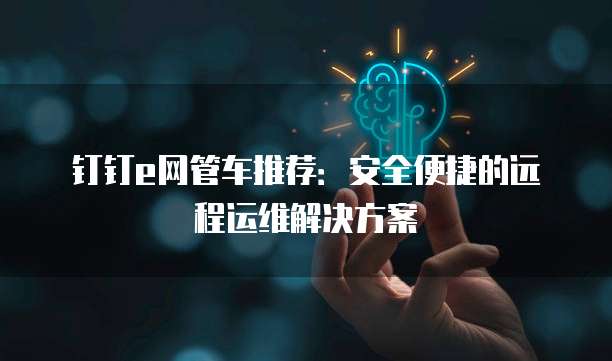 钉钉e网管车推荐：安全便捷的远程运维解决方案