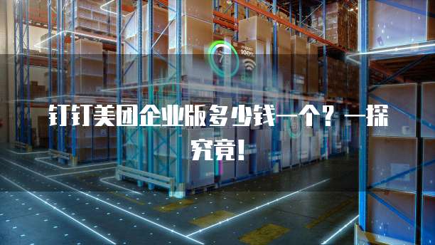 钉钉美团企业版多少钱一个？一探究竟！