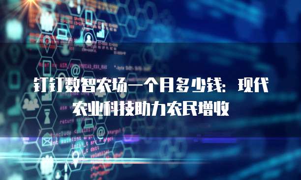 钉钉数智农场一个月多少钱：现代农业科技助力农民增收