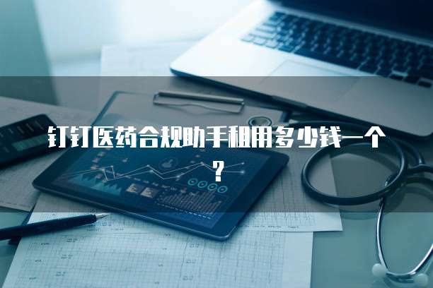 钉钉医药合规助手租用多少钱一个？