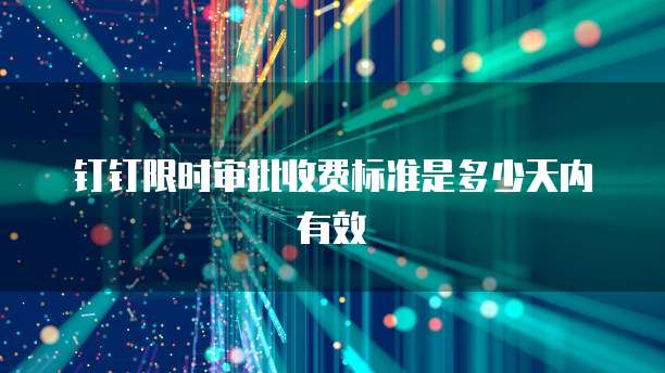 钉钉限时审批收费标准是多少天内有效