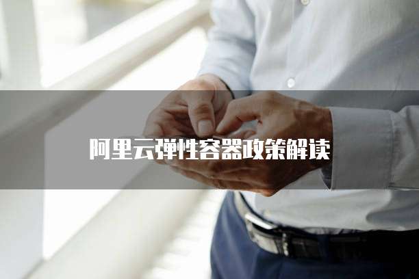 阿里云弹性容器政策解读