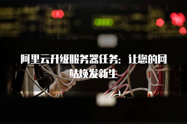 阿里云升级服务器任务:让您的网站焕发新生