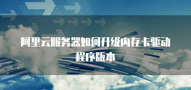 阿里云服务器如何升级内存卡驱动程序版本