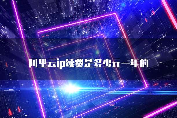 阿里云ip续费是多少元一年的