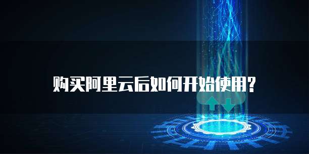 购买阿里云后如何开始使用?