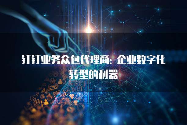 钉钉业务众包代理商: 企业数字化转型的利器