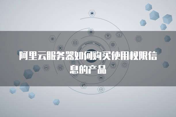 阿里云服务器如何购买使用权限信息的产品