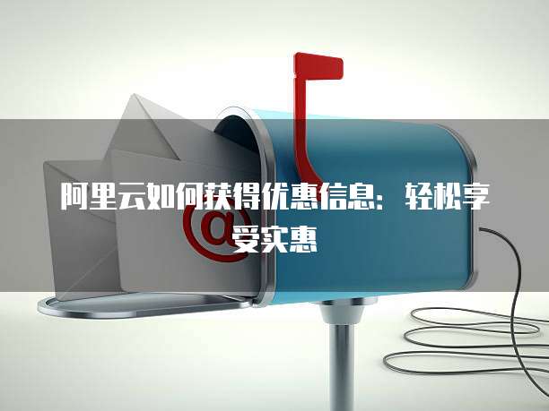 阿里云如何获得优惠信息:轻松享受实惠
