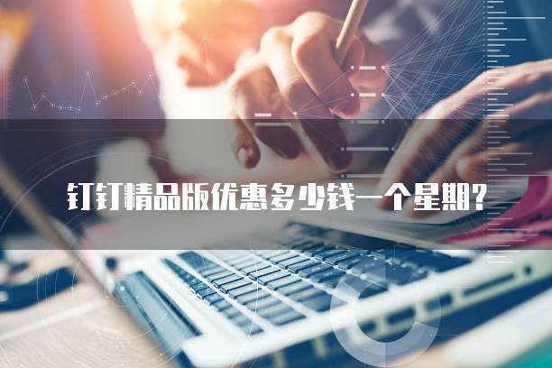 钉钉精品版优惠多少钱一个星期?