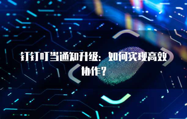 钉钉叮当通知升级:如何实现高效协作?