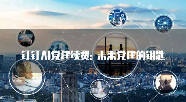 钉钉AI党建续费: 未来党建的钥匙