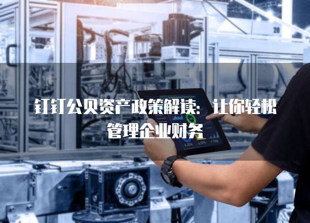 钉钉公贝资产政策解读:让你轻松管理企业财务