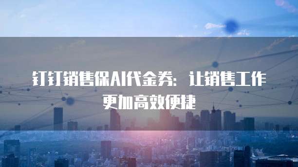 钉钉销售保AI代金券:让销售工作更加高效便捷
