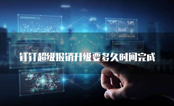 钉钉超级报销升级要多久时间完成
