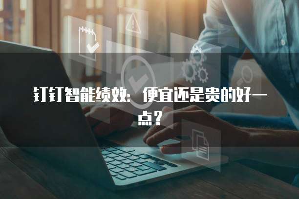 钉钉智能绩效:便宜还是贵的好一点?