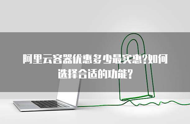 阿里云容器优惠多少最实惠?如何选择合适的功能?