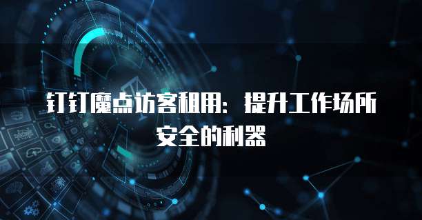 钉钉魔点访客租用：提升工作场所安全的利器
