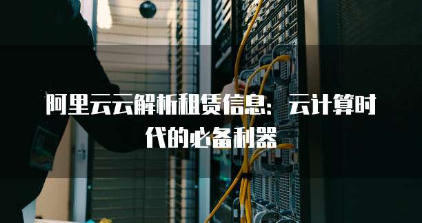 阿里云云解析租赁信息:云计算时代的必备利器