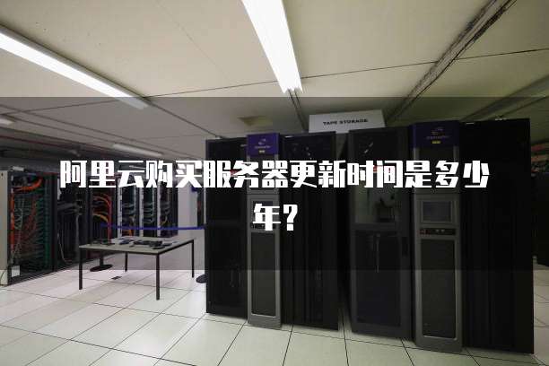 阿里云购买服务器更新时间是多少年？