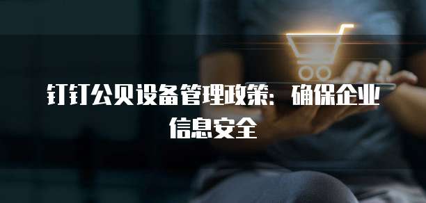 钉钉公贝设备管理政策:确保企业信息安全