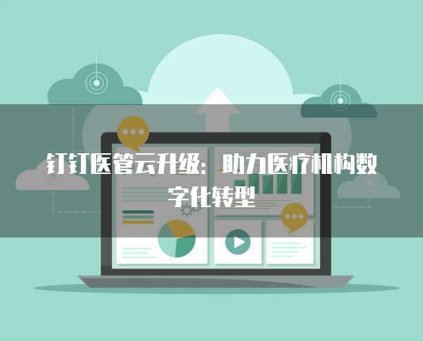 钉钉医管云升级：助力医疗机构数字化转型
