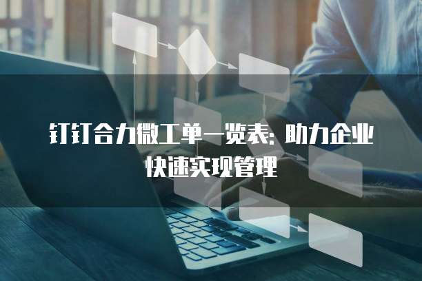 钉钉合力微工单一览表: 助力企业快速实现管理
