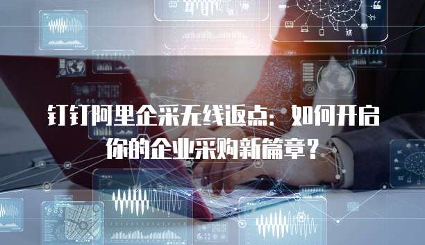钉钉阿里企采无线返点：如何开启你的企业采购新篇章？