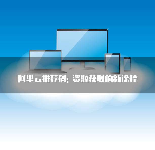 阿里云推荐码: 资源获取的新途径