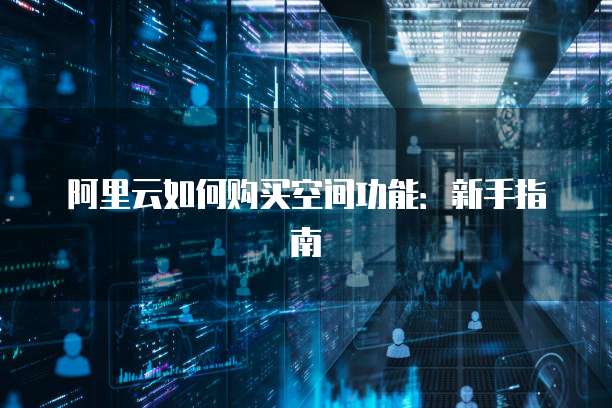 阿里云如何购买空间功能:新手指南