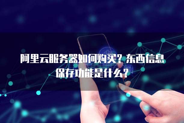 阿里云服务器如何购买?东西信息保存功能是什么?