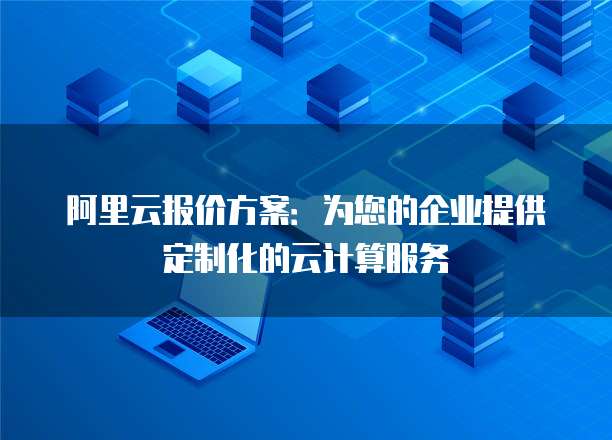 阿里云报价方案：为您的企业提供定制化的云计算服务