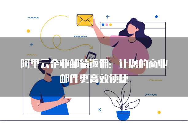 阿里云企业邮箱返佣:让您的商业邮件更高效便捷