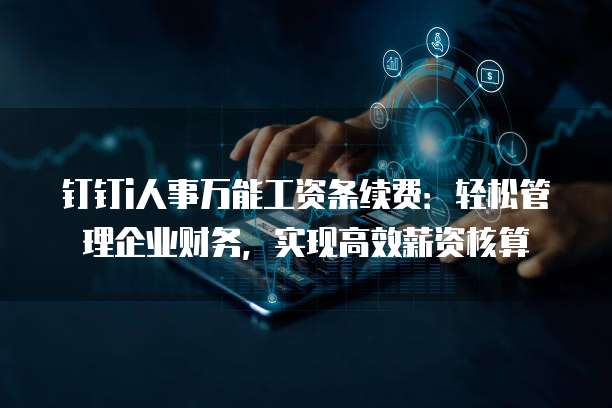 钉钉i人事万能工资条续费:轻松管理企业财务,实现高效薪资核算