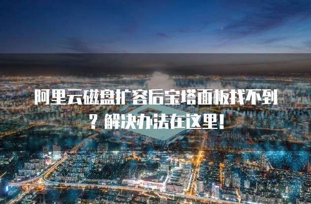 阿里云磁盘扩容后宝塔面板找不到?解决办法在这里!