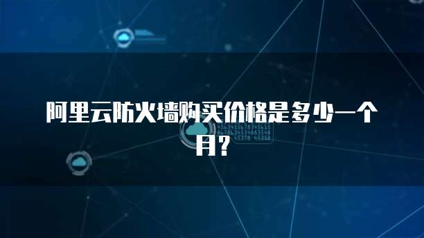 阿里云防火墙购买价格是多少一个月?