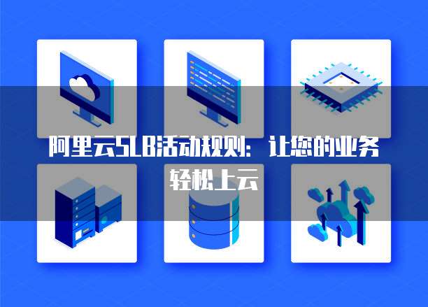 阿里云SLB活动规则:让您的业务轻松上云
