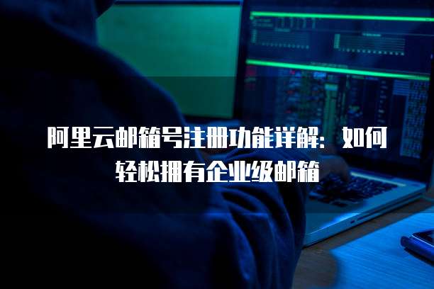 阿里云邮箱号注册功能详解:如何轻松拥有企业级邮箱