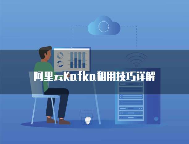 阿里云Kafka租用技巧详解