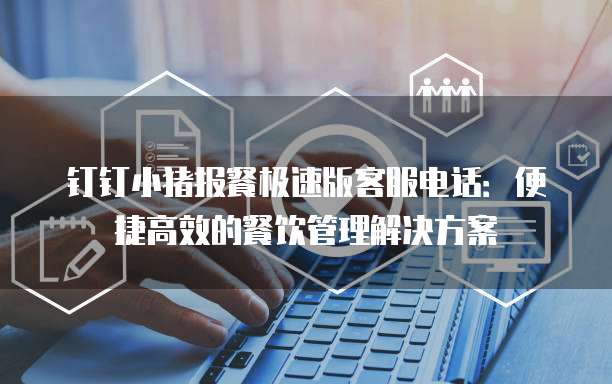 钉钉小猪报餐极速版客服电话:便捷高效的餐饮管理解决方案