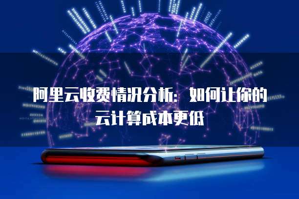 阿里云收费情况分析:如何让你的云计算成本更低