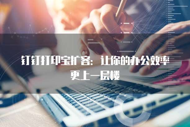 钉钉打印宝扩容:让你的办公效率更上一层楼
