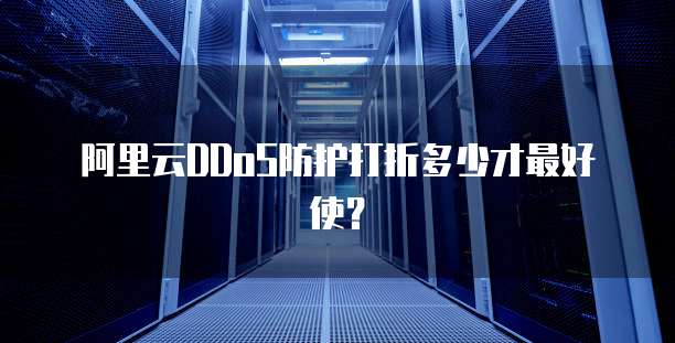 阿里云DDoS防护打折多少才最好使?