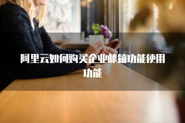阿里云如何购买企业邮箱功能使用功能