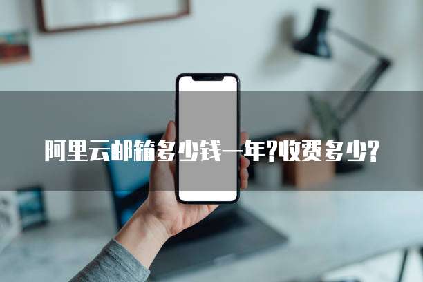 阿里云邮箱多少钱一年?收费多少?