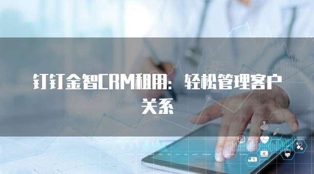 钉钉金智CRM租用:轻松管理客户关系