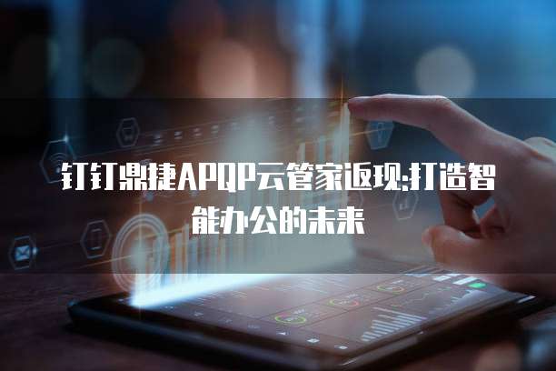 钉钉鼎捷APQP云管家返现:打造智能办公的未来