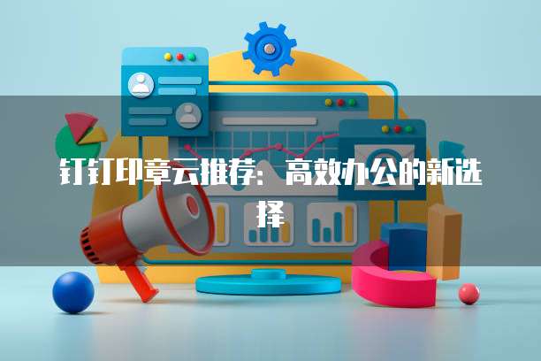 钉钉印章云推荐：高效办公的新选择
