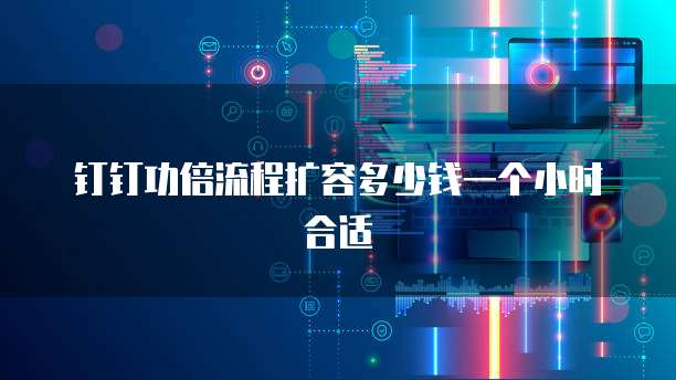 钉钉功倍流程扩容多少钱一个小时合适